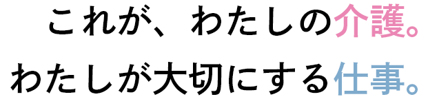 これが、わたしの介護。わたしが大切にする仕事。